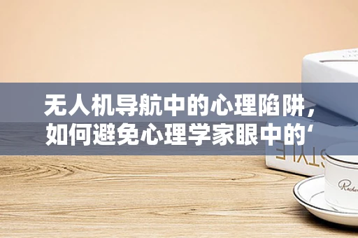 无人机导航中的心理陷阱，如何避免心理学家眼中的‘认知偏差’？