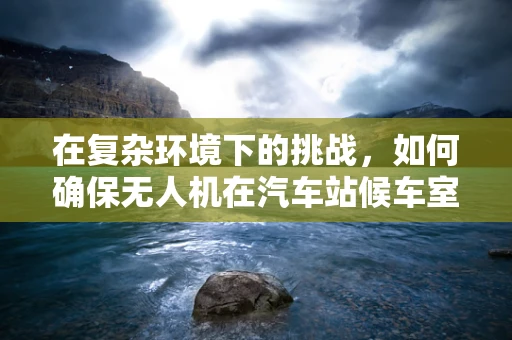 在复杂环境下的挑战，如何确保无人机在汽车站候车室内的精准定位导航？