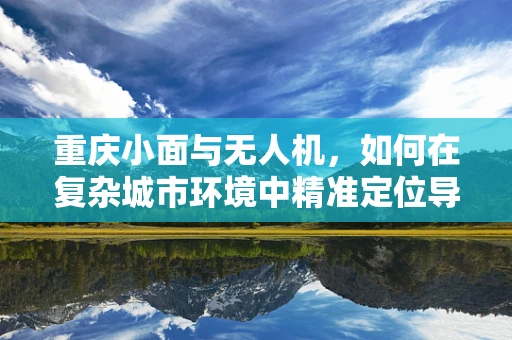 重庆小面与无人机，如何在复杂城市环境中精准定位导航？