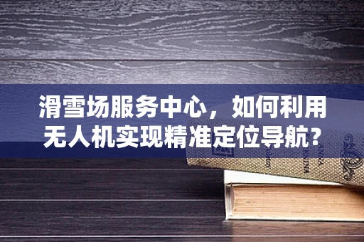 滑雪场服务中心，如何利用无人机实现精准定位导航？