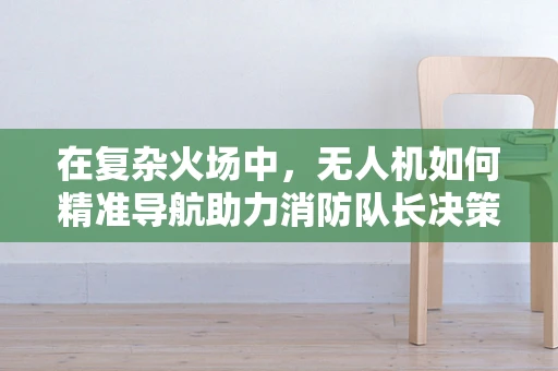 在复杂火场中，无人机如何精准导航助力消防队长决策？