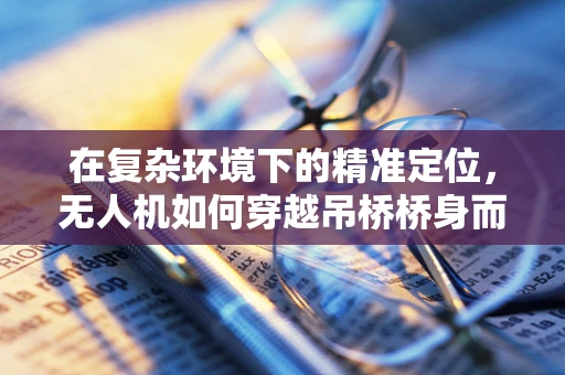在复杂环境下的精准定位，无人机如何穿越吊桥桥身而不受干扰？