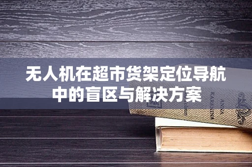 无人机在超市货架定位导航中的盲区与解决方案
