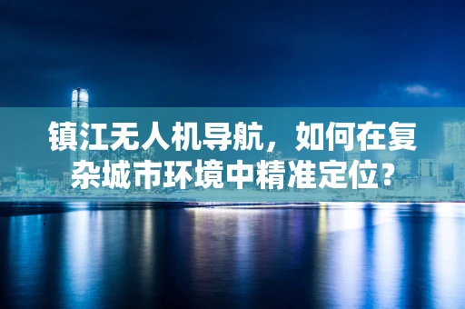 镇江无人机导航，如何在复杂城市环境中精准定位？