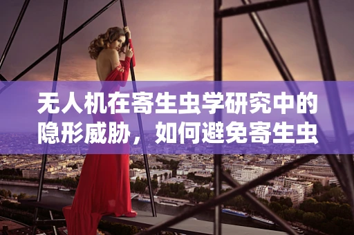 无人机在寄生虫学研究中的隐形威胁，如何避免寄生虫对飞行器的侵扰？