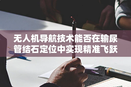 无人机导航技术能否在输尿管结石定位中实现精准飞跃？
