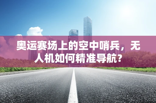 奥运赛场上的空中哨兵，无人机如何精准导航？
