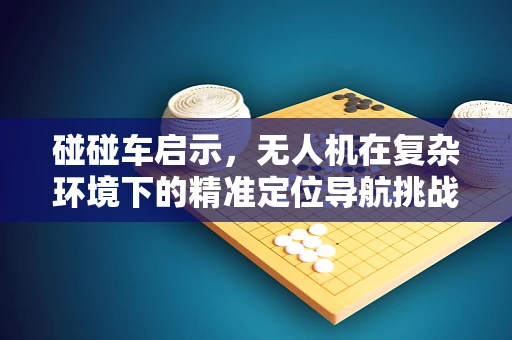 碰碰车启示，无人机在复杂环境下的精准定位导航挑战