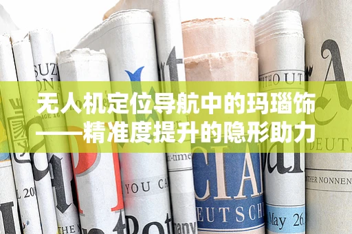 无人机定位导航中的玛瑙饰——精准度提升的隐形助力？