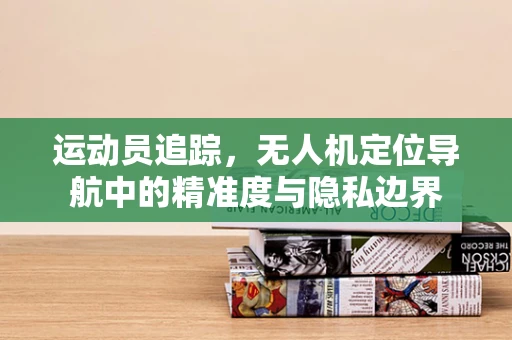 运动员追踪，无人机定位导航中的精准度与隐私边界