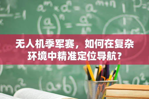 无人机季军赛，如何在复杂环境中精准定位导航？