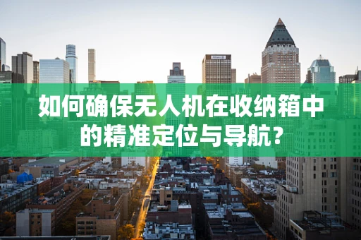 如何确保无人机在收纳箱中的精准定位与导航？