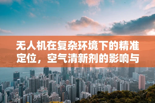 无人机在复杂环境下的精准定位，空气清新剂的影响与挑战？