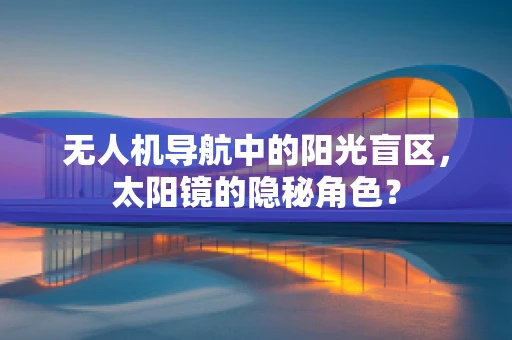 无人机导航中的阳光盲区，太阳镜的隐秘角色？