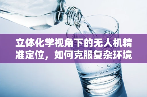 立体化学视角下的无人机精准定位，如何克服复杂环境挑战？