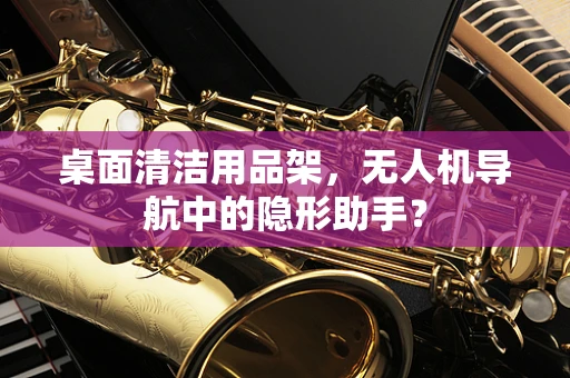 桌面清洁用品架，无人机导航中的隐形助手？