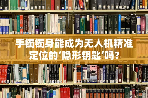 手镯镯身能成为无人机精准定位的‘隐形钥匙’吗？