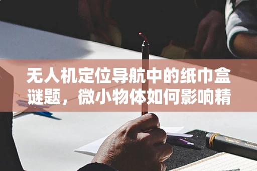 无人机定位导航中的纸巾盒谜题，微小物体如何影响精准定位？