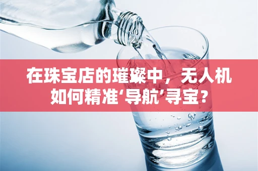 在珠宝店的璀璨中，无人机如何精准‘导航’寻宝？