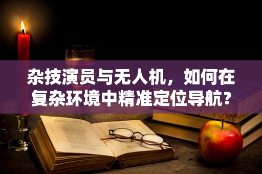 杂技演员与无人机，如何在复杂环境中精准定位导航？