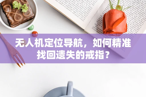 无人机定位导航，如何精准找回遗失的戒指？