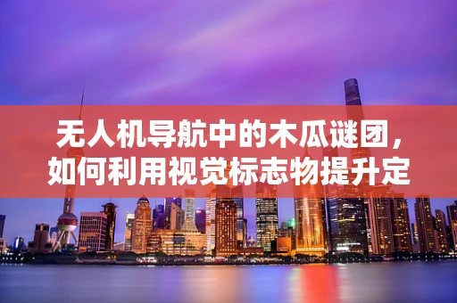无人机导航中的木瓜谜团，如何利用视觉标志物提升定位精度？