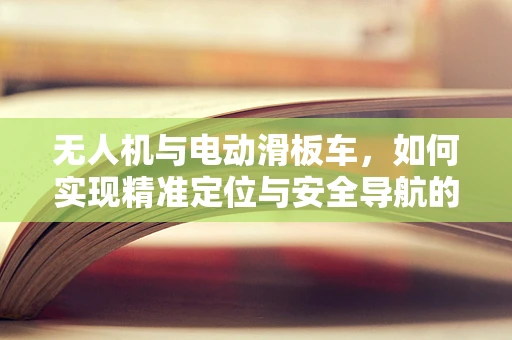 无人机与电动滑板车，如何实现精准定位与安全导航的融合？