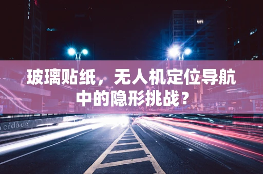 玻璃贴纸，无人机定位导航中的隐形挑战？