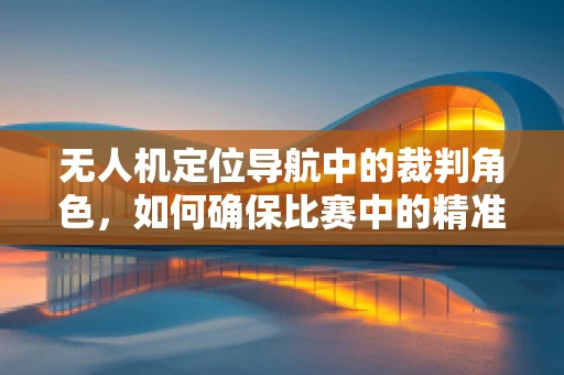 无人机定位导航中的裁判角色，如何确保比赛中的精准裁决？