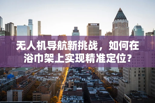 无人机导航新挑战，如何在浴巾架上实现精准定位？