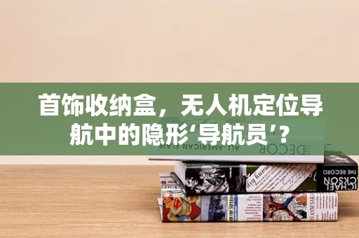首饰收纳盒，无人机定位导航中的隐形‘导航员’？