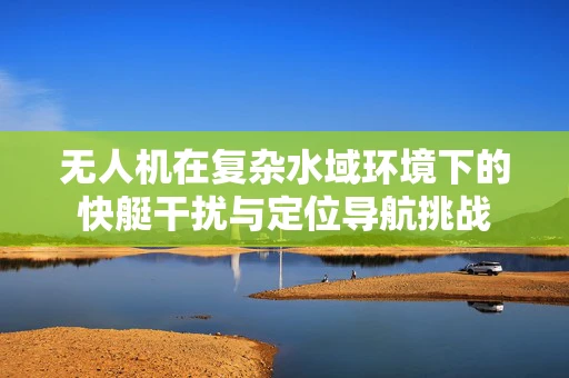 无人机在复杂水域环境下的快艇干扰与定位导航挑战
