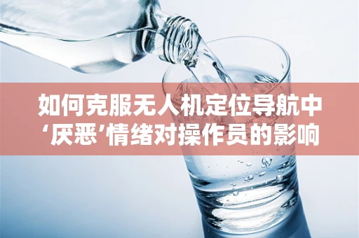 如何克服无人机定位导航中‘厌恶’情绪对操作员的影响？