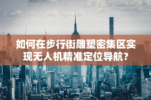 如何在步行街雕塑密集区实现无人机精准定位导航？