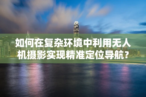 如何在复杂环境中利用无人机摄影实现精准定位导航？