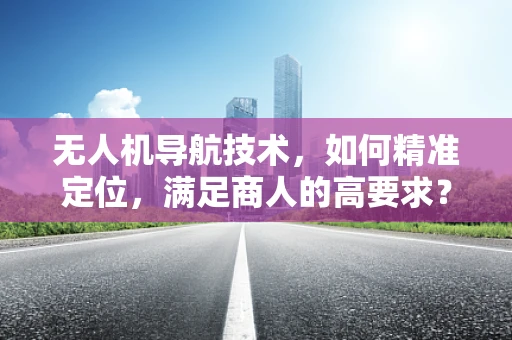 无人机导航技术，如何精准定位，满足商人的高要求？