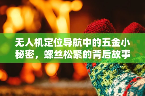 无人机定位导航中的五金小秘密，螺丝松紧的背后故事