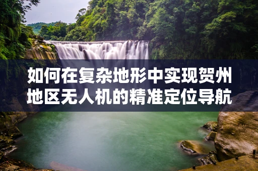 如何在复杂地形中实现贺州地区无人机的精准定位导航？