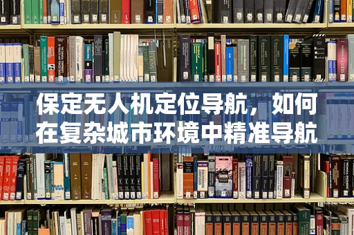 保定无人机定位导航，如何在复杂城市环境中精准导航？