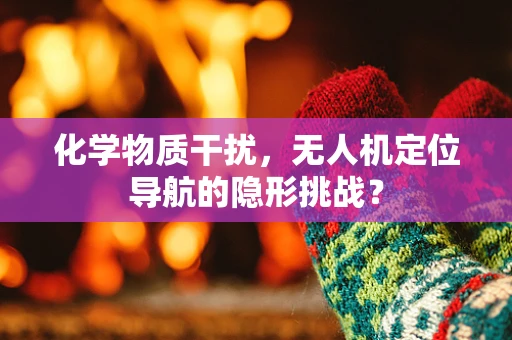 化学物质干扰，无人机定位导航的隐形挑战？