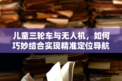 儿童三轮车与无人机，如何巧妙结合实现精准定位导航？