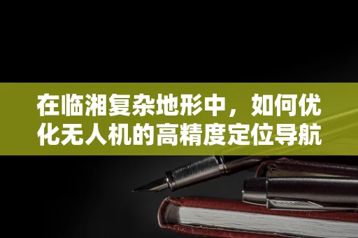 在临湘复杂地形中，如何优化无人机的高精度定位导航策略？
