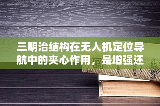 三明治结构在无人机定位导航中的夹心作用，是增强还是负担？