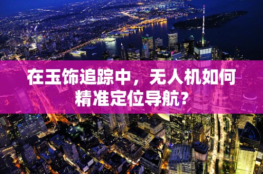 在玉饰追踪中，无人机如何精准定位导航？