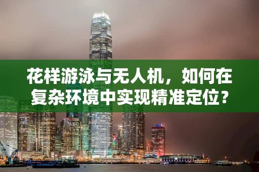 花样游泳与无人机，如何在复杂环境中实现精准定位？