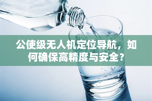公使级无人机定位导航，如何确保高精度与安全？