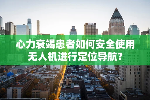 心力衰竭患者如何安全使用无人机进行定位导航？