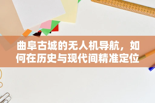 曲阜古城的无人机导航，如何在历史与现代间精准定位？