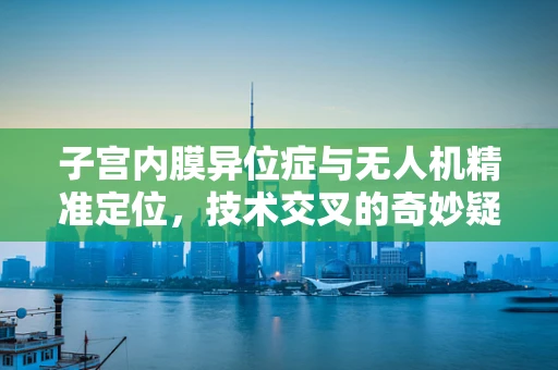 子宫内膜异位症与无人机精准定位，技术交叉的奇妙疑问
