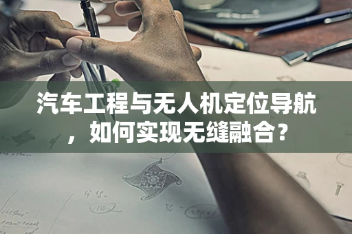 汽车工程与无人机定位导航，如何实现无缝融合？
